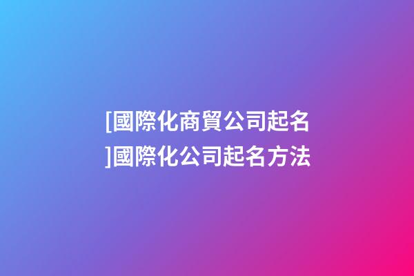 [國際化商貿公司起名]國際化公司起名方法-第1張-公司起名-玄機派